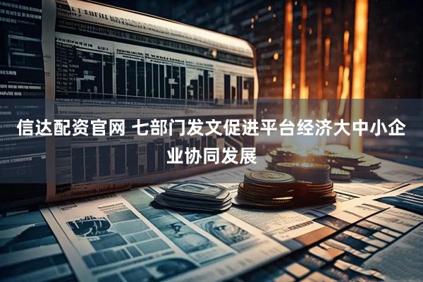 信达配资官网 七部门发文促进平台经济大中小企业协同发展