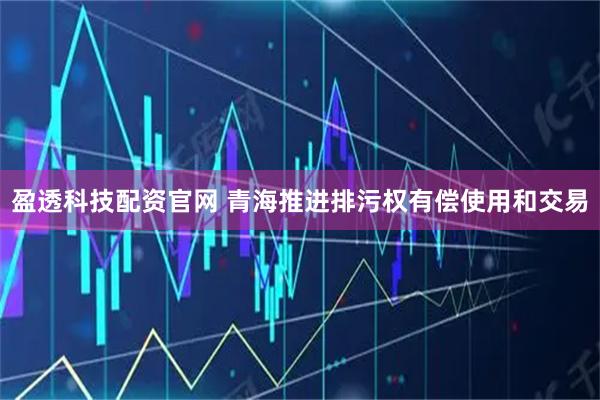 盈透科技配资官网 青海推进排污权有偿使用和交易