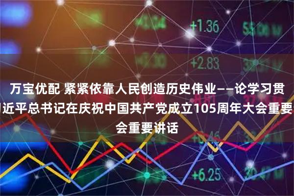 万宝优配 紧紧依靠人民创造历史伟业——论学习贯彻习近平总书记在庆祝中国共产党成立105周年大会重要讲话