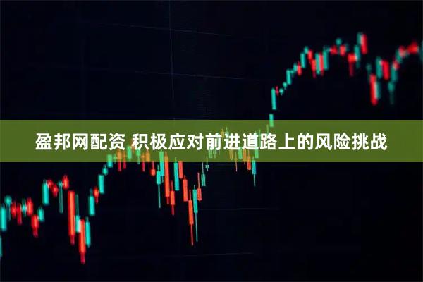 盈邦网配资 积极应对前进道路上的风险挑战
