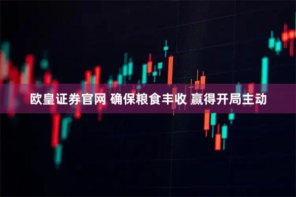 欧皇证券官网 确保粮食丰收 赢得开局主动
