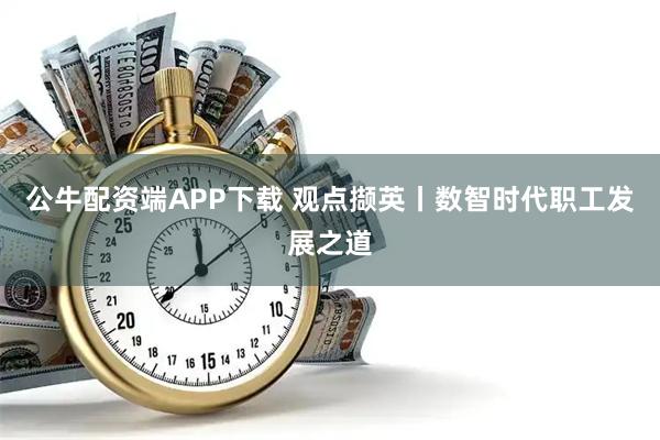 公牛配资端APP下载 观点撷英丨数智时代职工发展之道