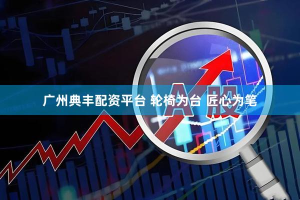 广州典丰配资平台 轮椅为台 匠心为笔