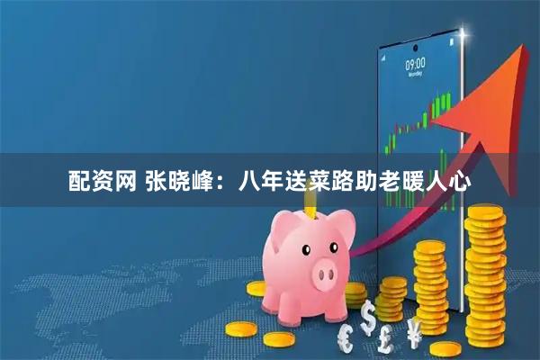 配资网 张晓峰：八年送菜路助老暖人心