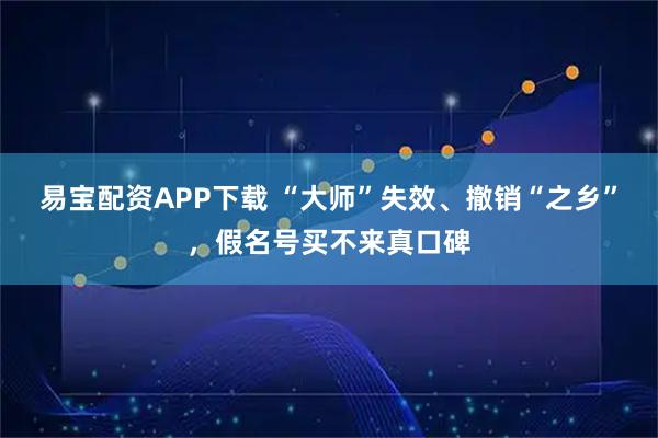 易宝配资APP下载 “大师”失效、撤销“之乡”，假名号买不来真口碑
