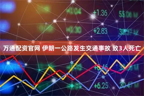 万通配资官网 伊朗一公路发生交通事故 致3人死亡