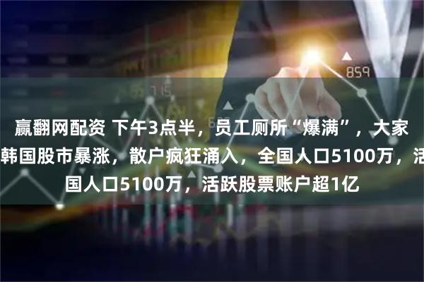 赢翻网配资 下午3点半，员工厕所“爆满”，大家都在看股票账户！韩国股市暴涨，散户疯狂涌入，全国人口5100万，活跃股票账户超1亿