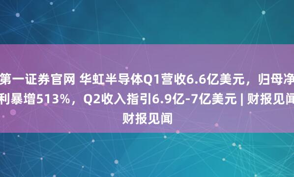 第一证券官网 华虹半导体Q1营收6.6亿美元，归母净利暴增513%，Q2收入指引6.9亿-7亿美元 | 财报见闻