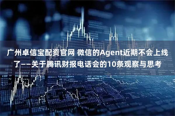 广州卓信宝配资官网 微信的Agent近期不会上线了——关于腾讯财报电话会的10条观察与思考