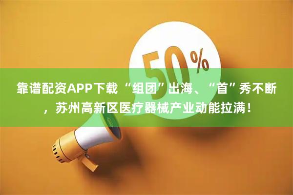 靠谱配资APP下载 “组团”出海、“首”秀不断，苏州高新区医疗器械产业动能拉满！