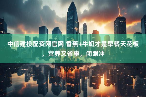 中信建投配资网官网 香蕉+牛奶才是早餐天花板，营养又省事，闭眼冲