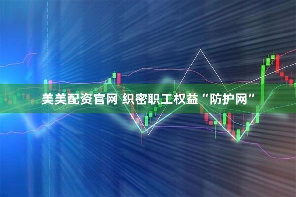 美美配资官网 织密职工权益“防护网”