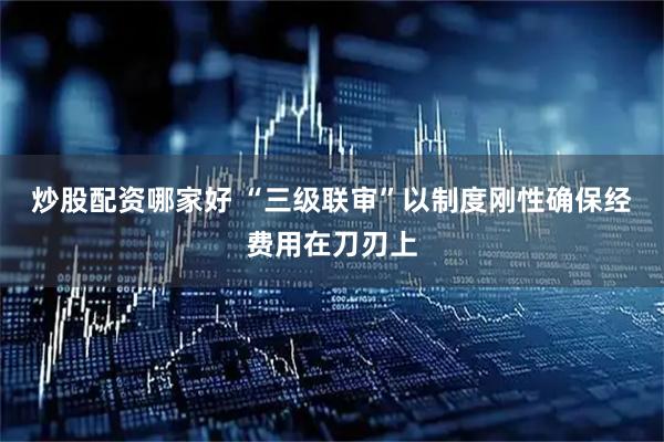 炒股配资哪家好 “三级联审”以制度刚性确保经费用在刀刃上