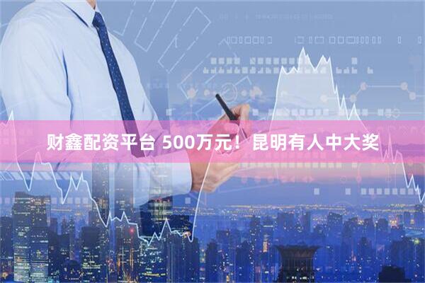 财鑫配资平台 500万元！昆明有人中大奖