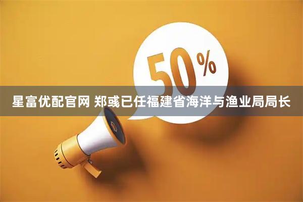 星富优配官网 郑彧已任福建省海洋与渔业局局长
