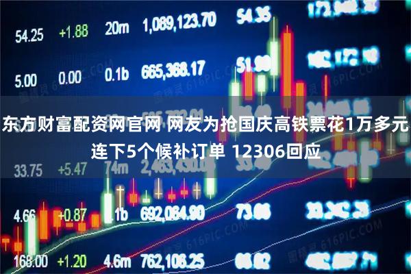 东方财富配资网官网 网友为抢国庆高铁票花1万多元连下5个候补订单 12306回应